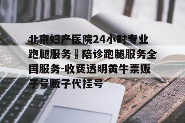 關(guān)于北京婦產(chǎn)醫(yī)院24小時(shí)專業(yè)跑腿服務(wù)	陪診跑腿服務(wù)全國(guó)服務(wù)-收費(fèi)透明黃牛票販子號(hào)販子代掛號(hào)的信息