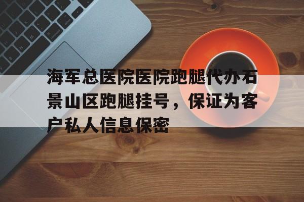 海軍總醫(yī)院醫(yī)院跑腿代辦石景山區(qū)跑腿掛號，保證為客戶私人信息保密的簡單介紹