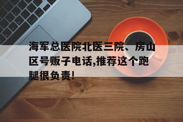 包含海軍總醫院北醫三院、房山區號販子電話,推薦這個跑腿很負責!的詞條