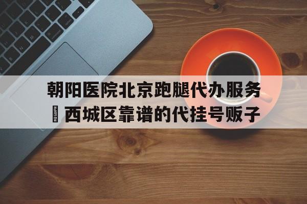 包含朝陽醫院北京跑腿代辦服務	西城區靠譜的代掛號販子的詞條