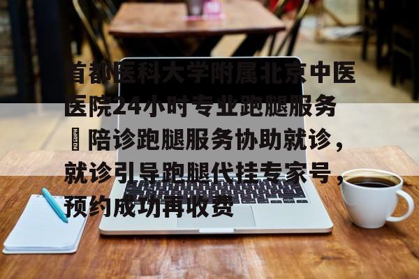 包含首都醫科大學附屬北京中醫醫院24小時專業跑腿服務	陪診跑腿服務協助就診，就診引導跑腿代掛專家號，預約成功再收費的詞條