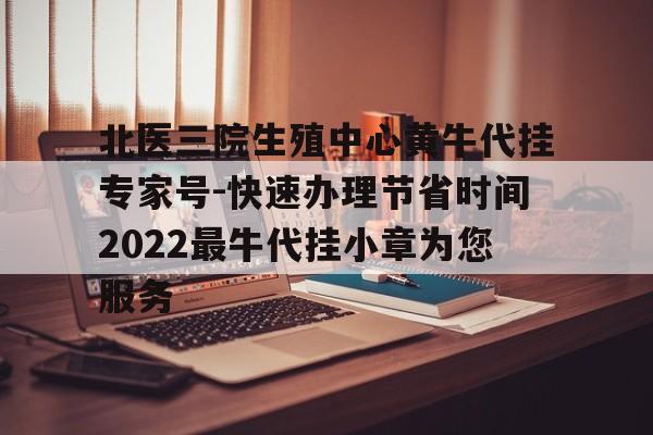 北醫三院生殖中心黃牛代掛專家號-快速辦理節省時間2022最牛代掛小章為您服務的簡單介紹
