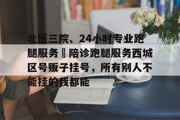 北醫三院、24小時專業跑腿服務	陪診跑腿服務西城區號販子掛號，所有別人不能掛的我都能的簡單介紹