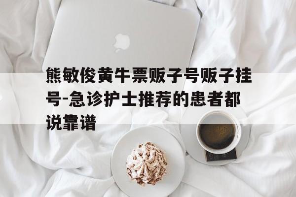 關(guān)于熊敏俊黃牛票販子號販子掛號-急診護士推薦的患者都說靠譜的信息