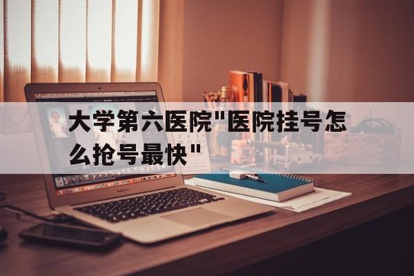 大學第六醫院"醫院掛號怎么搶號最快"的簡單介紹