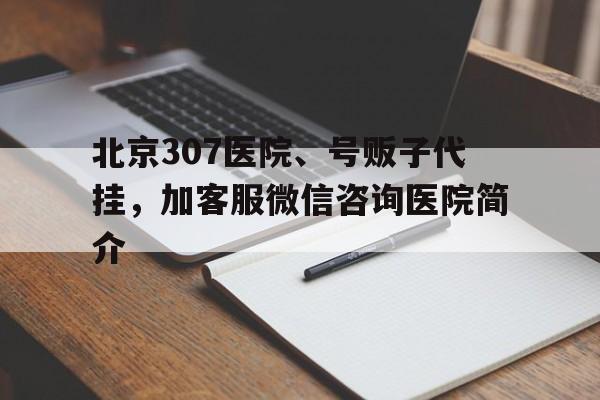 包含北京307醫院、號販子代掛，加客服微信咨詢醫院簡介的詞條
