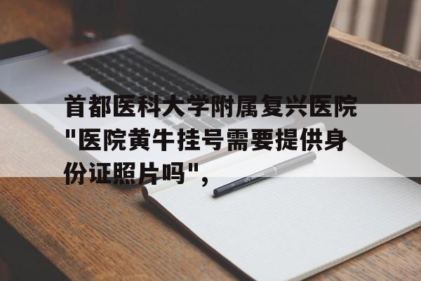 首都醫科大學附屬復興醫院"醫院黃牛掛號需要提供身份證照片嗎",的簡單介紹