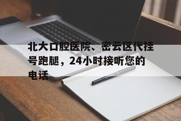 北大口腔醫院、密云區代掛號跑腿，24小時接聽您的電話的簡單介紹
