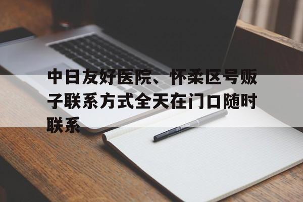 中日友好醫院、懷柔區號販子聯系方式全天在門口隨時聯系的簡單介紹
