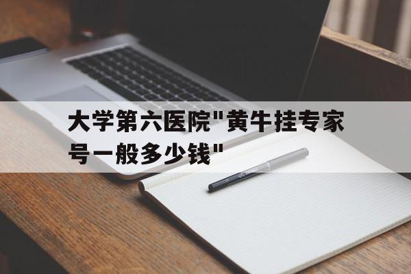 大學(xué)第六醫(yī)院"黃牛掛專家號一般多少錢"的簡單介紹