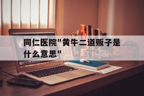 同仁醫院"黃牛二道販子是什么意思"的簡單介紹